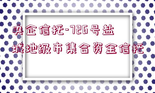 央企信托-726號(hào)鹽城地級(jí)市集合資金信托