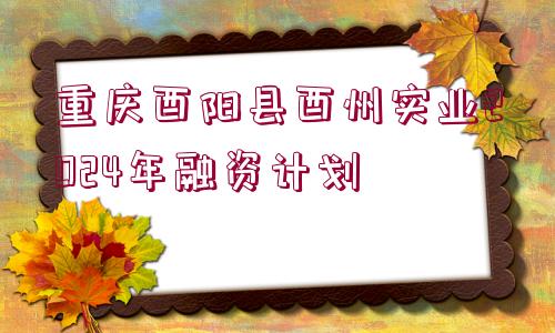 重慶酉陽縣酉州實(shí)業(yè)2024年融資計劃