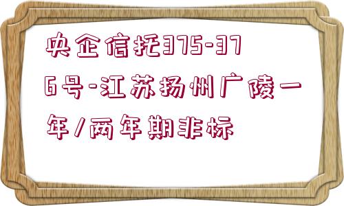 央企信托375-376號-江蘇揚州廣陵一年/兩年期非標