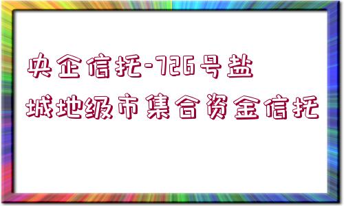 央企信托-726號(hào)鹽城地級(jí)市集合資金信托