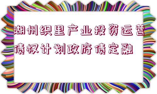 湖州織里產(chǎn)業(yè)投資運(yùn)營債權(quán)計(jì)劃政府債定融