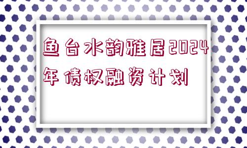 魚臺水韻雅居2024年債權(quán)融資計劃