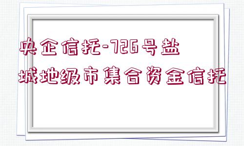 央企信托-726號鹽城地級市集合資金信托