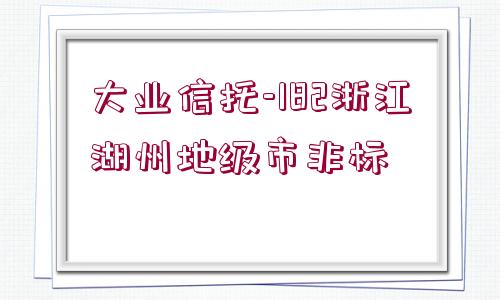 大業(yè)信托-182浙江湖州地級(jí)市非標(biāo)