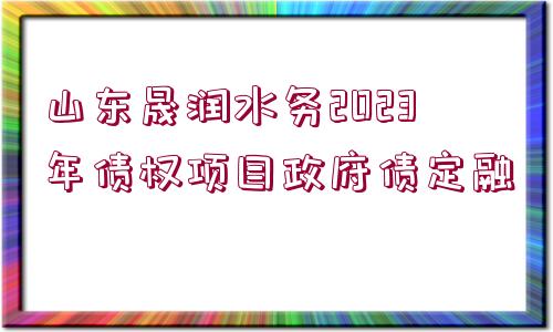 山東晟潤水務2023年債權(quán)項目政府債定融