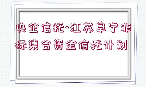 央企信托-江蘇阜寧非標(biāo)集合資金信托計(jì)劃