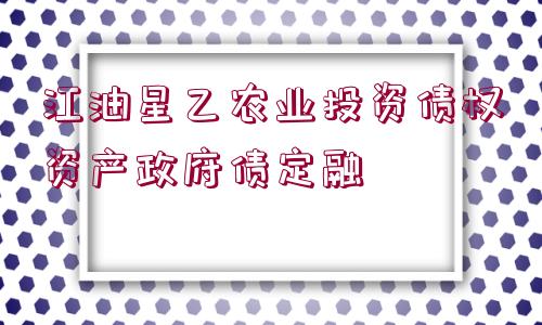 江油星乙農(nóng)業(yè)投資債權(quán)資產(chǎn)政府債定融