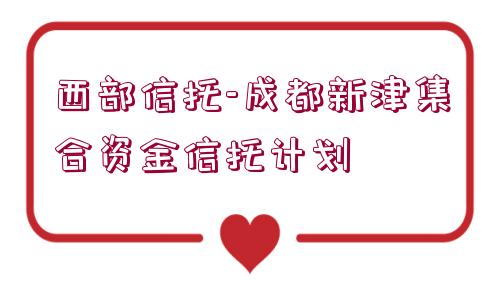 西部信托-成都新津集合資金信托計劃