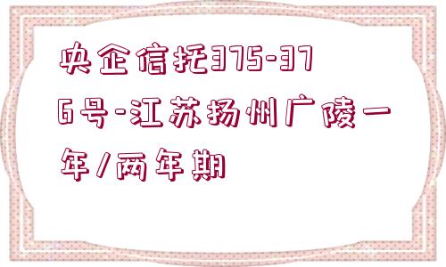 央企信托375-376號-江蘇揚(yáng)州廣陵一年/兩年期