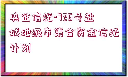 央企信托-726號(hào)鹽城地級(jí)市集合資金信托計(jì)劃