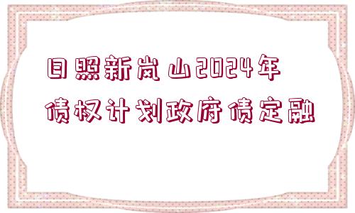 日照新嵐山2024年債權(quán)計(jì)劃政府債定融