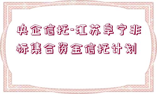 央企信托-江蘇阜寧非標(biāo)集合資金信托計(jì)劃