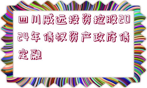 四川威遠投資控股2024年債權資產(chǎn)政府債定融