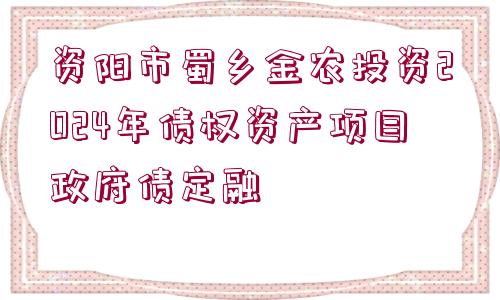 資陽市蜀鄉(xiāng)金農(nóng)投資2024年債權(quán)資產(chǎn)項(xiàng)目政府債定融