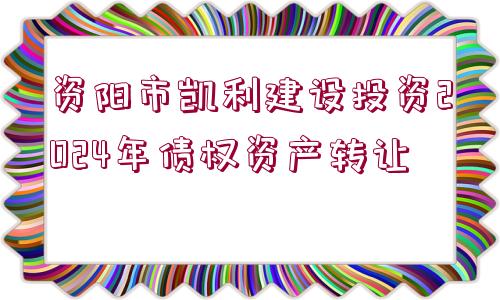 資陽市凱利建設投資2024年債權資產(chǎn)轉讓