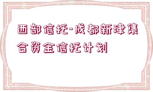 西部信托-成都新津集合資金信托計(jì)劃