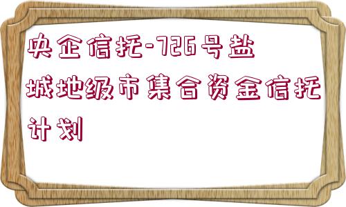 央企信托-726號鹽城地級市集合資金信托計劃