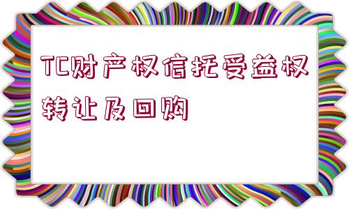 TC財(cái)產(chǎn)權(quán)信托受益權(quán)轉(zhuǎn)讓及回購