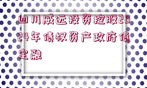 四川威遠(yuǎn)投資控股2024年債權(quán)資產(chǎn)政府債定融