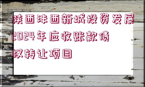 陜西灃西新城投資發(fā)展2024年應(yīng)收賬款債權(quán)轉(zhuǎn)讓項目