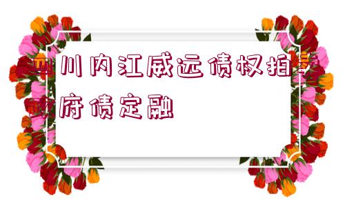 四川內(nèi)江威遠債權(quán)拍賣政府債定融