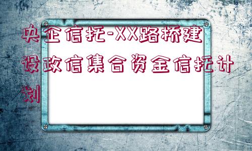 央企信托-XX路橋建設政信集合資金信托計劃