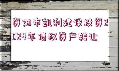 資陽市凱利建設(shè)投資2024年債權(quán)資產(chǎn)轉(zhuǎn)讓