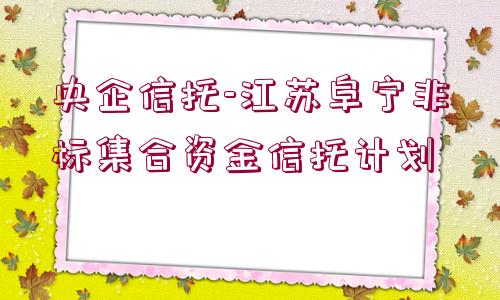 央企信托-江蘇阜寧非標集合資金信托計劃