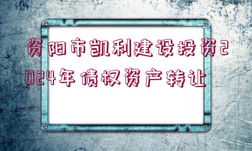 資陽(yáng)市凱利建設(shè)投資2024年債權(quán)資產(chǎn)轉(zhuǎn)讓