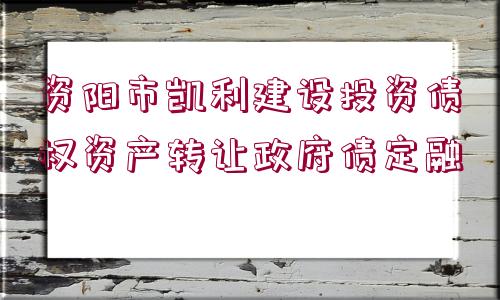 資陽市凱利建設(shè)投資債權(quán)資產(chǎn)轉(zhuǎn)讓政府債定融