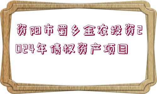 資陽市蜀鄉(xiāng)金農(nóng)投資2024年債權(quán)資產(chǎn)項目