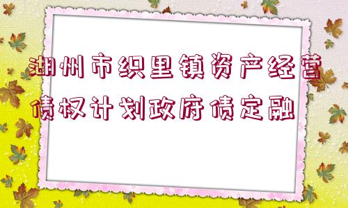 湖州市織里鎮(zhèn)資產(chǎn)經(jīng)營債權(quán)計劃政府債定融