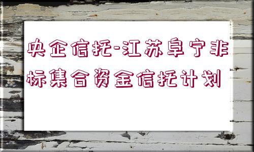 央企信托-江蘇阜寧非標(biāo)集合資金信托計(jì)劃