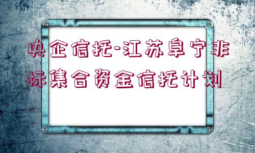 央企信托-江蘇阜寧非標(biāo)集合資金信托計(jì)劃