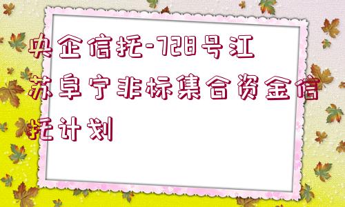 央企信托-728號(hào)江蘇阜寧非標(biāo)集合資金信托計(jì)劃