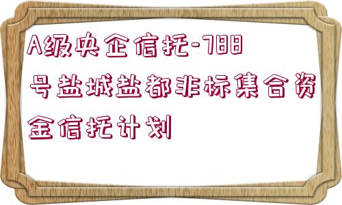 A級(jí)央企信托-788號(hào)鹽城鹽都非標(biāo)集合資金信托計(jì)劃