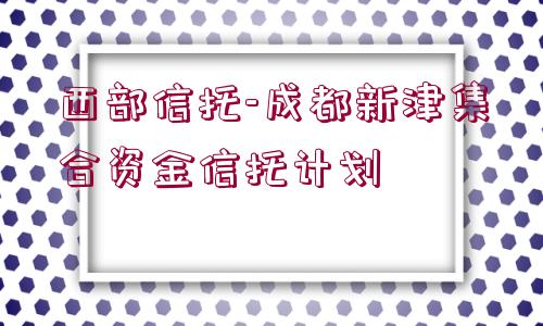 西部信托-成都新津集合資金信托計(jì)劃