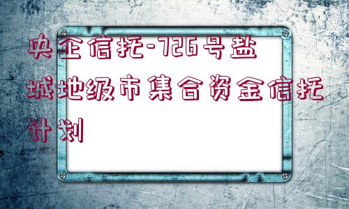 央企信托-726號鹽城地級市集合資金信托計(jì)劃