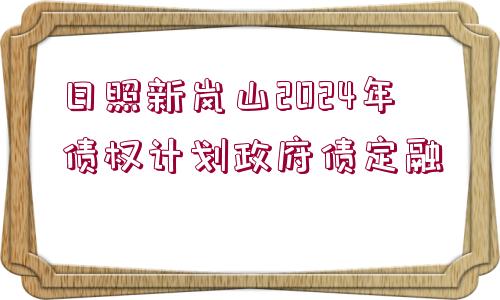 日照新嵐山2024年債權計劃政府債定融