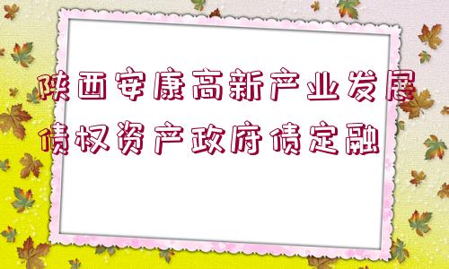 陜西安康高新產(chǎn)業(yè)發(fā)展債權(quán)資產(chǎn)政府債定融