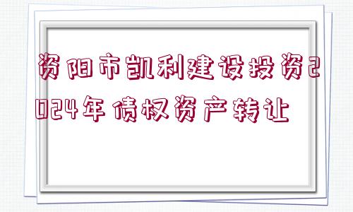 資陽(yáng)市凱利建設(shè)投資2024年債權(quán)資產(chǎn)轉(zhuǎn)讓