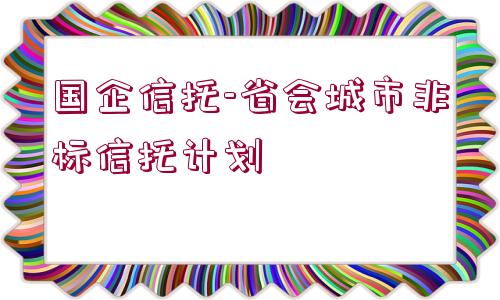 國(guó)企信托-省會(huì)城市非標(biāo)信托計(jì)劃