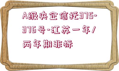 A級(jí)央企信托375-376號(hào)-江蘇一年/兩年期非標(biāo)