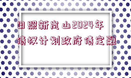 日照新嵐山2024年債權(quán)計(jì)劃政府債定融