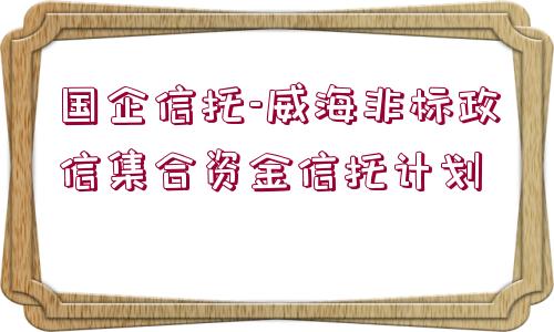 國企信托-威海非標(biāo)政信集合資金信托計劃