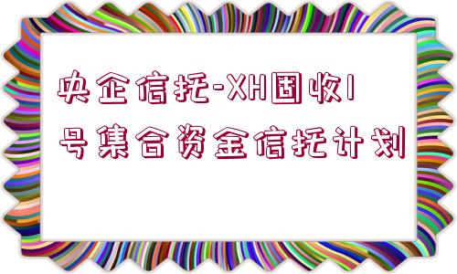 央企信托-XH固收1號集合資金信托計劃