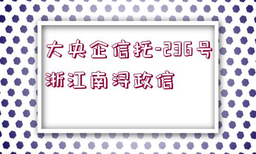 大央企信托-236號浙江南潯政信