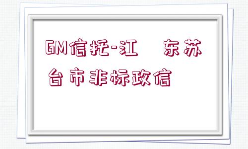 GM信托-江?東蘇?臺(tái)市非標(biāo)政信