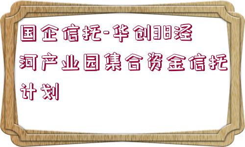 國(guó)企信托-華創(chuàng)38涇河產(chǎn)業(yè)園集合資金信托計(jì)劃