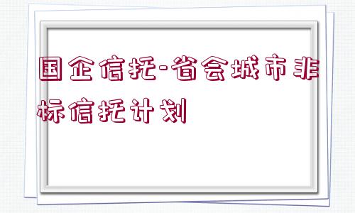 國企信托-省會城市非標信托計劃